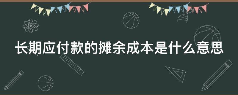 长期应付款的摊余成本是什么意思（长期应付款摊余成本怎么算）