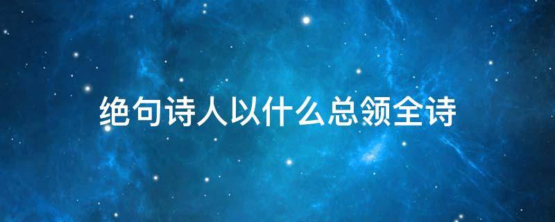 绝句诗人以什么总领全诗 绝句诗人以什么总领全诗突出了什么季节