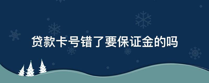 贷款卡号错了要保证金的吗 银行贷款输错卡号要保证金嘛