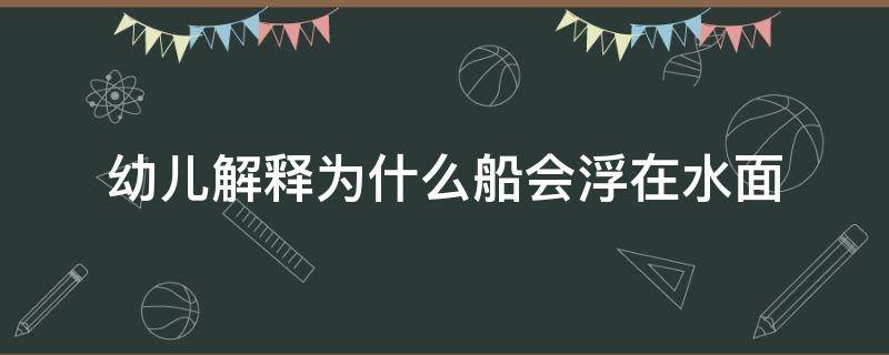 幼儿解释为什么船会浮在水面 幼儿解释为什么船会浮在水面去哪里参观