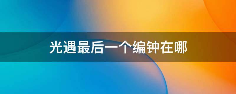 光遇最后一个编钟在哪 光遇最后一个编钟在哪视频