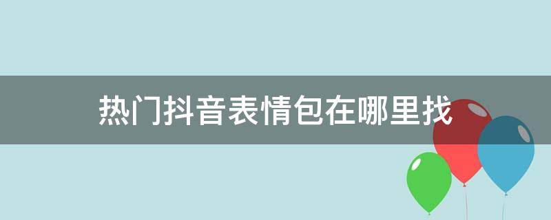 热门抖音表情包在哪里找（抖音最新表情包在哪里）