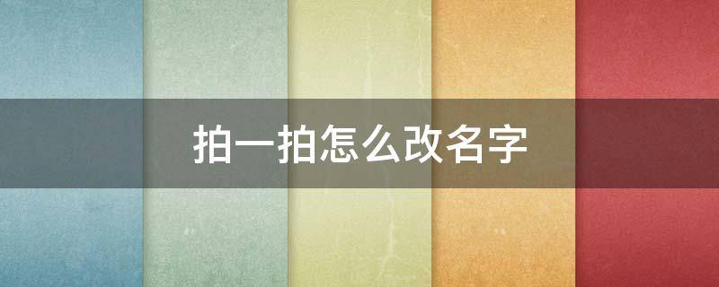 拍一拍怎么改名字（微信拍一拍怎么改名字）