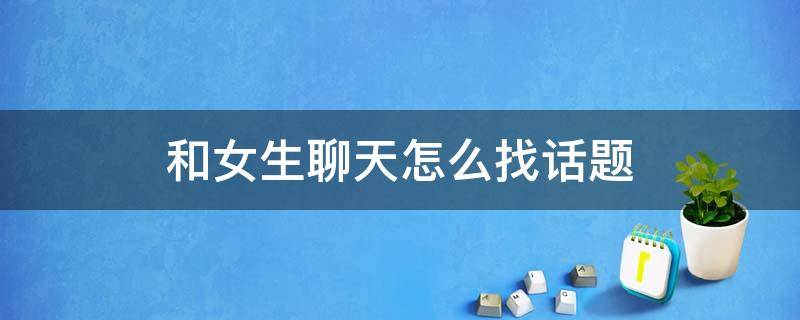 和女生聊天怎么找话题 男生和女生聊天怎么找话题