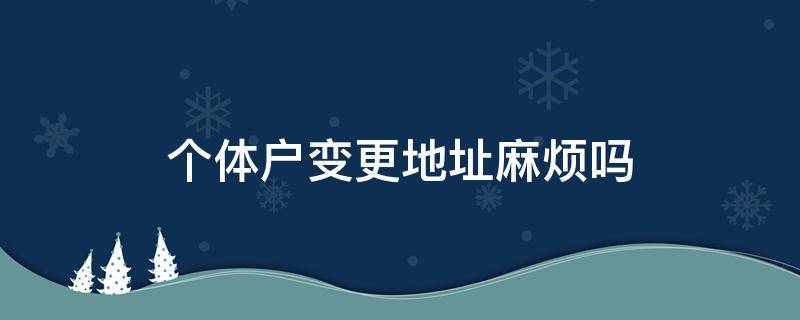 个体户变更地址麻烦吗 个体户可以更改地址吗