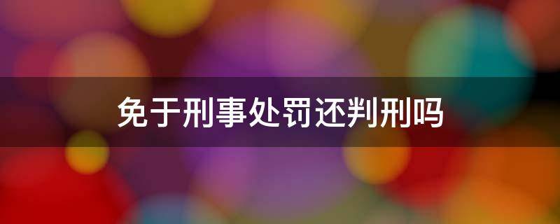 免于刑事处罚还判刑吗（法院可以判处免于刑事处罚吗）