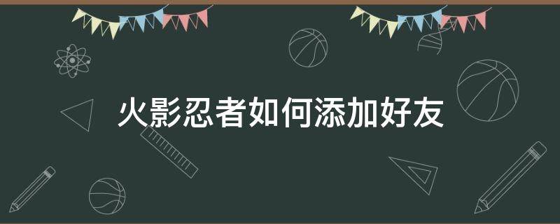 火影忍者如何添加好友 火影忍者手游怎么加好友啊怎么添加好友