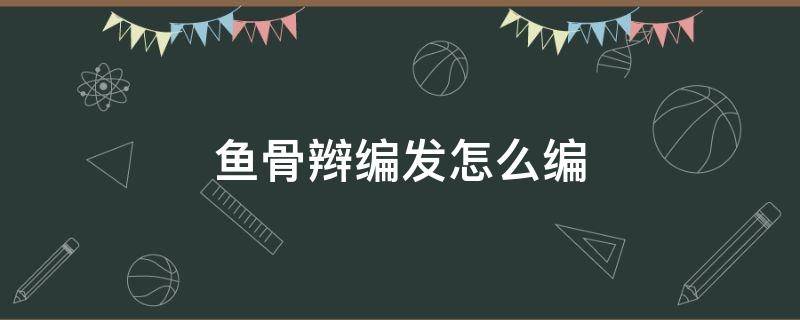 鱼骨辫编发怎么编 编发鱼骨辫详细视频教程