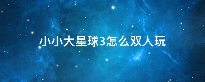 小小大星球3怎么双人玩 小小大星球3是双人游戏吗