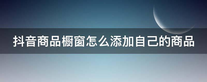 抖音商品橱窗怎么添加自己的商品（抖音商品橱窗怎么添加自己的商品类目）