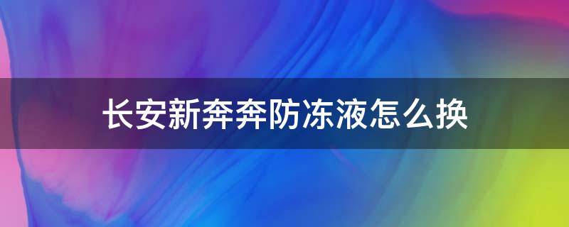 长安新奔奔防冻液怎么换 新奔奔更换防冻液