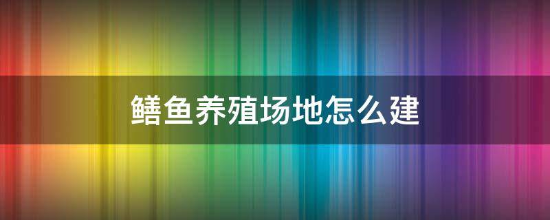 鳝鱼养殖场地怎么建（怎样养殖鳝鱼）