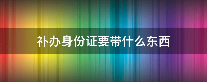 补办身份证要带什么东西（16岁补办身份证要带什么东西）