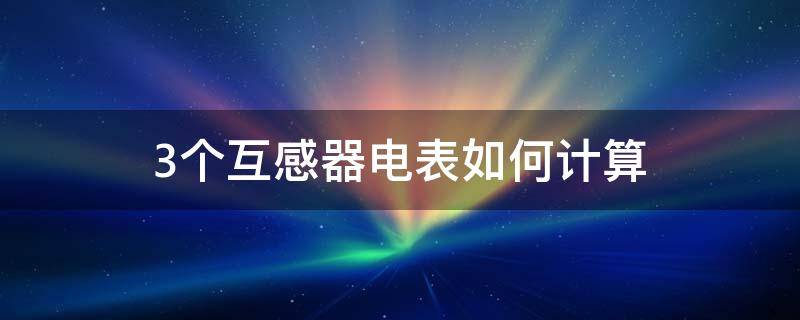 3个互感器电表如何计算（三相互感器电表怎么算电量）