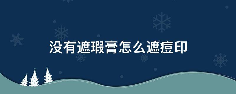 没有遮瑕膏怎么遮痘印 没带遮瑕怎么遮痘印