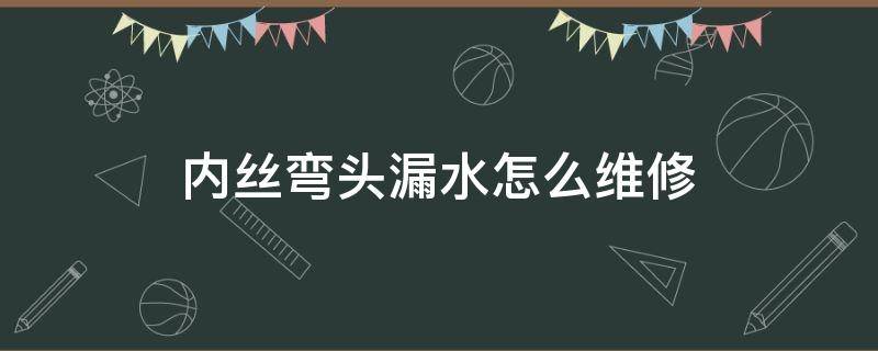 内丝弯头漏水怎么维修（内丝弯头漏水怎么办）