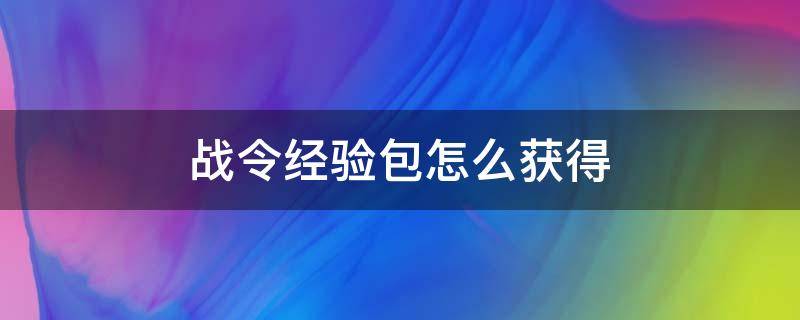 战令经验包怎么获得（战令每周经验包多少经验）