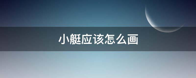 小艇应该怎么画（小艇怎么画才好看）