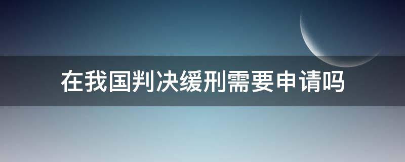 在我国判决缓刑需要申请吗（法院判决后可以申请缓刑吗）