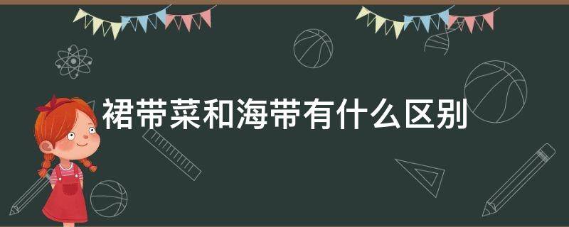 裙带菜和海带有什么区别（裙带菜和海带有什么区别营养价值一样吗）