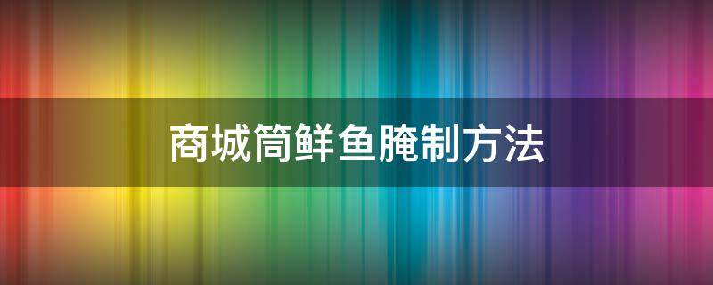 商城筒鲜鱼腌制方法（商城筒鲜鱼的腌制方法）