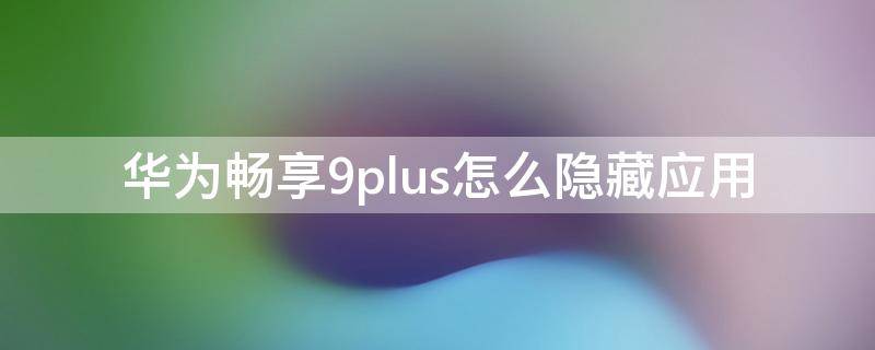 华为畅享9plus怎么隐藏应用 华为畅享9plus怎样隐藏应用