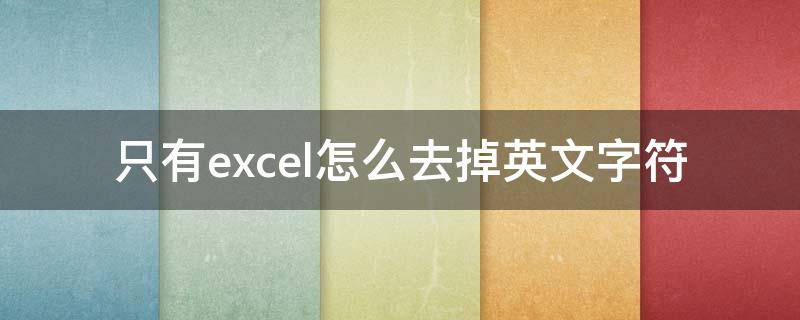 只有excel怎么去掉英文字符 excel怎么把英文去掉