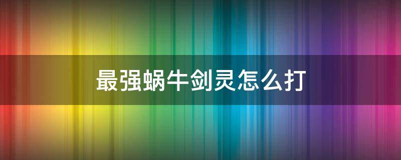 最强蜗牛剑灵怎么打 最强蜗牛 剑灵打完