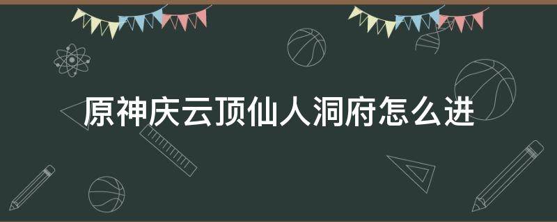 原神庆云顶仙人洞府怎么进 原神庆云顶神仙洞府怎么开