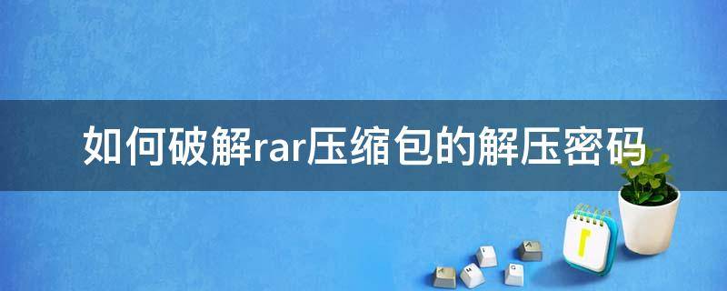 如何破解rar压缩包的解压密码（怎么破解压缩包rar密码）