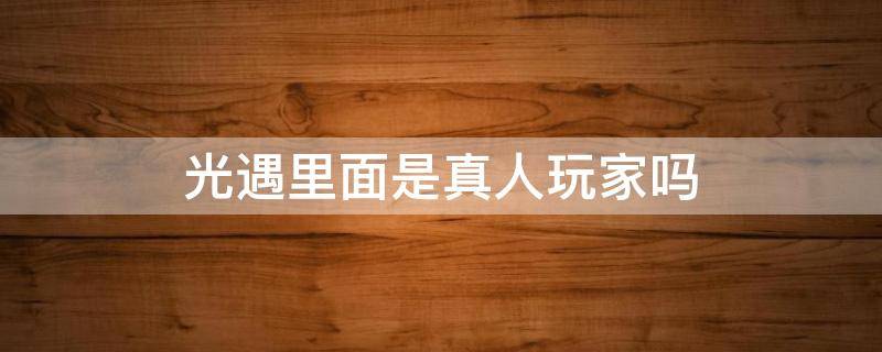 光遇里面是真人玩家吗 光遇里的玩家是真的吗