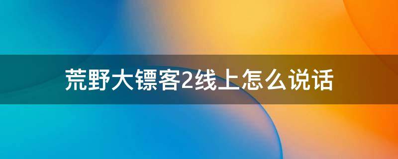 荒野大镖客2线上怎么说话（荒野大镖客2线上怎么说话pc）