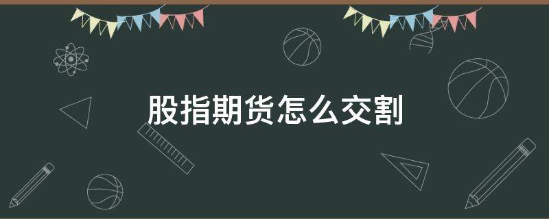 股指期货怎么交割（指数期货怎么交割）