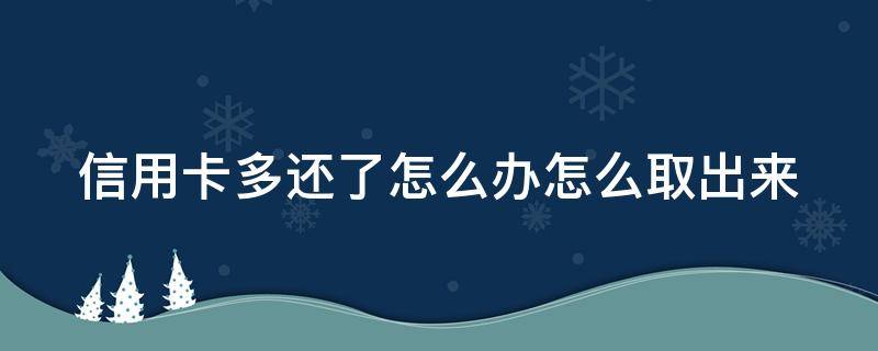 信用卡多还了怎么办怎么取出来 信用卡多还了怎么办怎么取出来钱