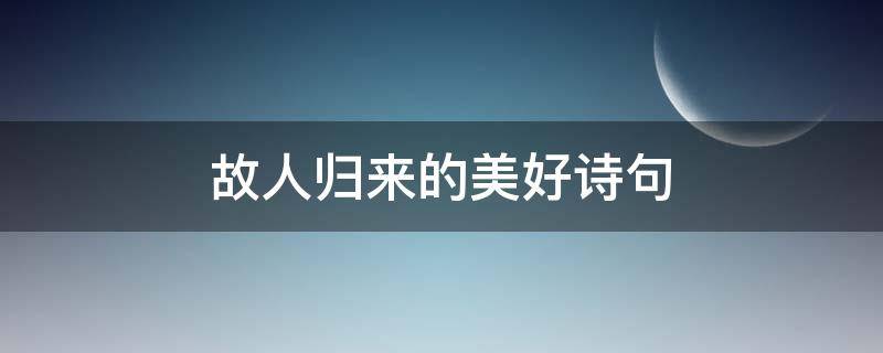 故人归来的美好诗句 迎接故人归来的诗