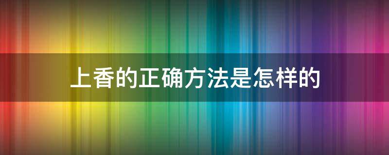 上香的正确方法是怎样的 上香有几种方法