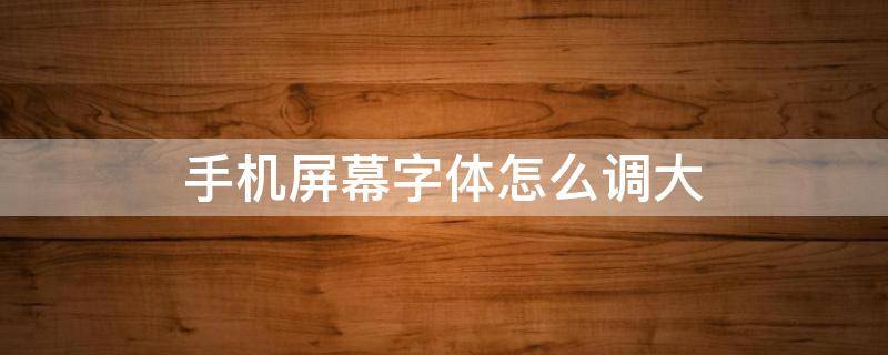 手机屏幕字体怎么调大 怎样把手机屏幕字体调大