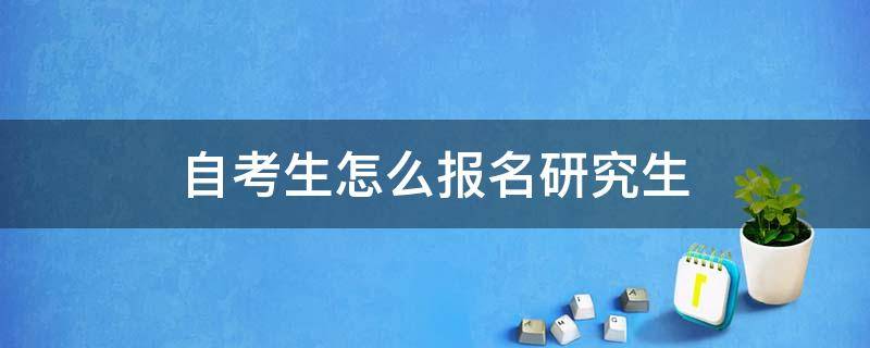 自考生怎么报名研究生 如何报名自考研究生