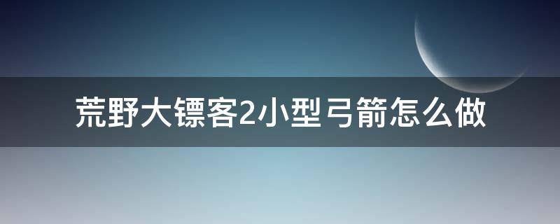 荒野大镖客2小型弓箭怎么做（荒野大镖客2小型弓箭在哪里做）