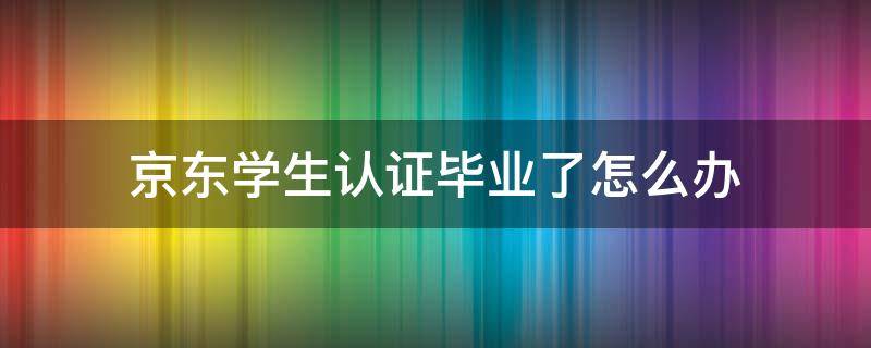 京东学生认证毕业了怎么办 京东已经毕业了怎么学生认证