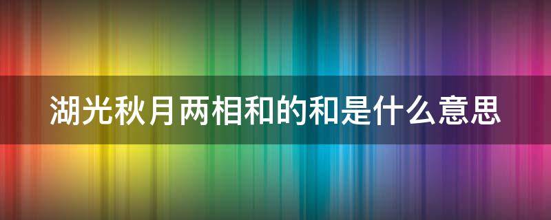 湖光秋月两相和的和是什么意思 望洞庭湖湖光秋月两相和的和是什么意思