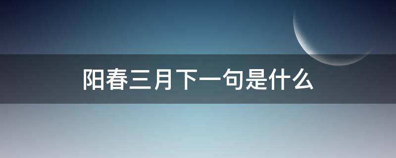 阳春三月下一句是什么 阳春三月下一句