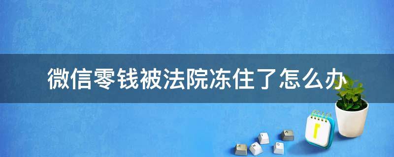 微信零钱被法院冻住了怎么办 微信里面的零钱被法院冻结怎么办