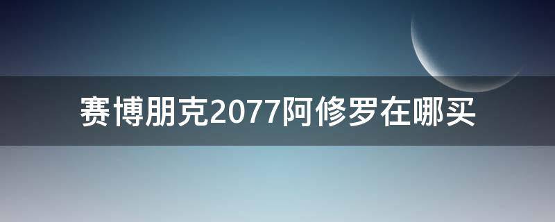 赛博朋克2077阿修罗在哪买（赛博朋克2077传说阿修罗在哪买）