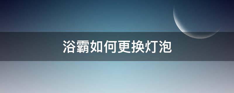 浴霸如何更换灯泡（浴霸灯怎么更换灯泡）