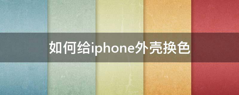 如何给iphone外壳换色 iphone后盖换颜色