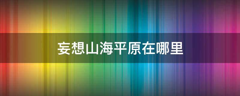 妄想山海平原在哪里 妄想山海在哪里