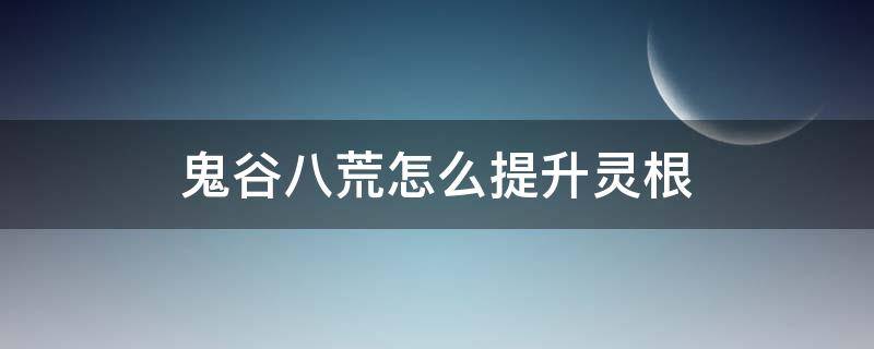 鬼谷八荒怎么提升灵根 鬼谷八荒怎么提升灵根资质