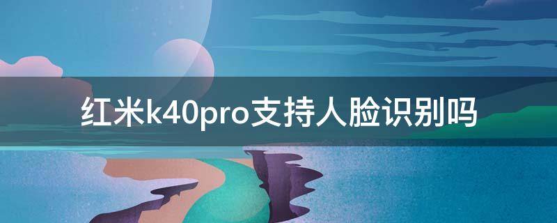 红米k40pro支持人脸识别吗 redmi k40有人脸识别吗