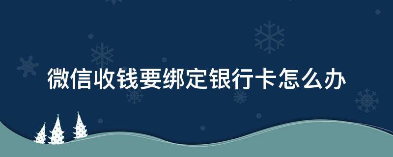 微信收钱要绑定银行卡怎么办（微信要绑定银行卡才能收钱怎么办）